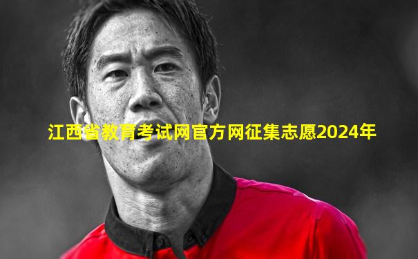 江西省教育考试网官方网征集志愿2024年