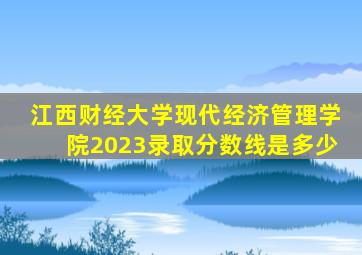 江西财经大学现代经济管理学院2023录取分数线是多少