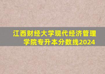 江西财经大学现代经济管理学院专升本分数线2024
