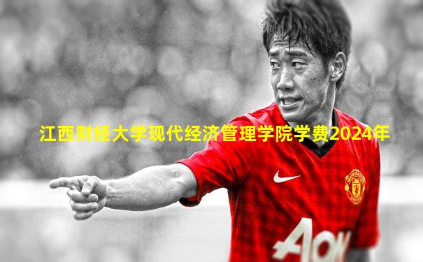 江西财经大学现代经济管理学院学费2024年