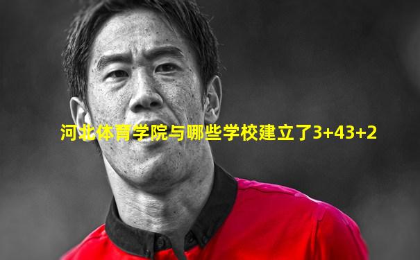 河北体育学院与哪些学校建立了3+43+2