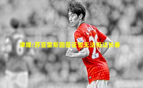 津媒:苏亚雷斯因签证暂无法抵达长春