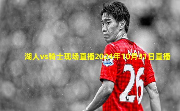 湖人vs骑士现场直播2024年10月31日直播
