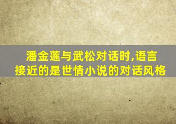 潘金莲与武松对话时,语言接近的是世情小说的对话风格
