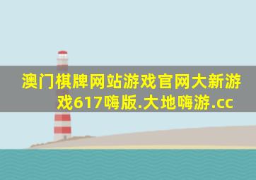 澳门棋牌网站游戏官网大新游戏617嗨版.大地嗨游.cc