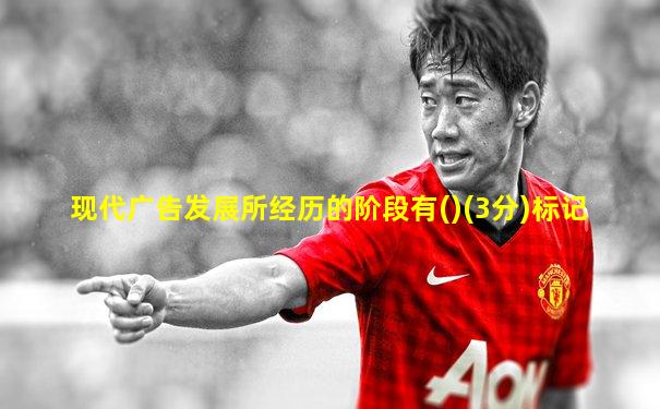 现代广告发展所经历的阶段有()(3分)标记