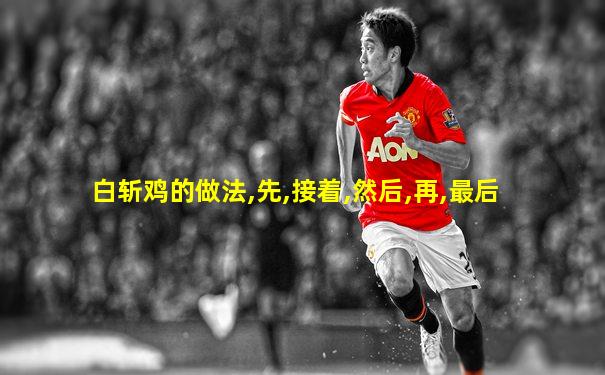 白斩鸡的做法,先,接着,然后,再,最后