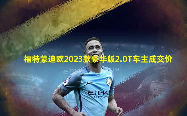 福特蒙迪欧2023款豪华版2.0T车主成交价