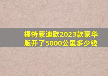 福特蒙迪欧2023款豪华版开了5000公里多少钱