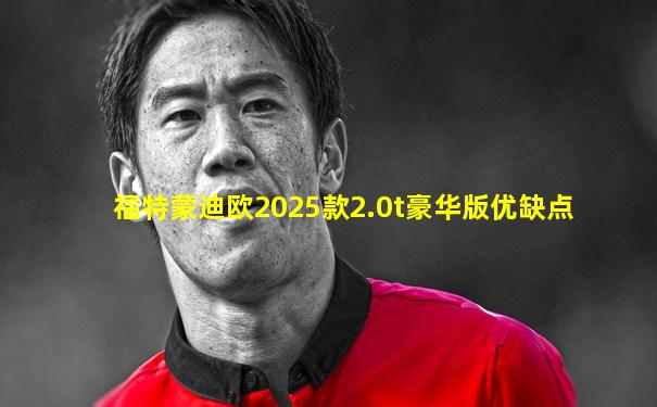 福特蒙迪欧2025款2.0t豪华版优缺点