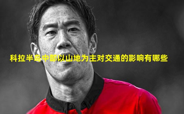 科拉半岛中部以山地为主对交通的影响有哪些