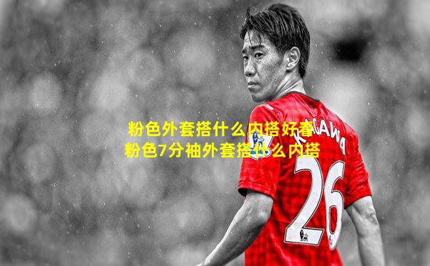 粉色外套搭什么内搭好看粉色7分袖外套搭什么内搭