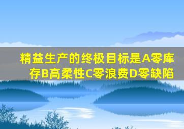 精益生产的终极目标是A零库存B高柔性C零浪费D零缺陷
