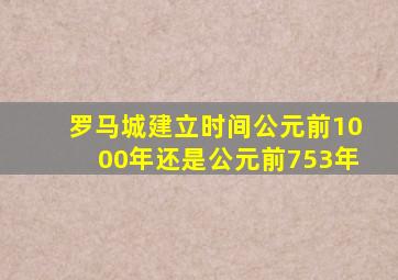罗马城建立时间公元前1000年还是公元前753年
