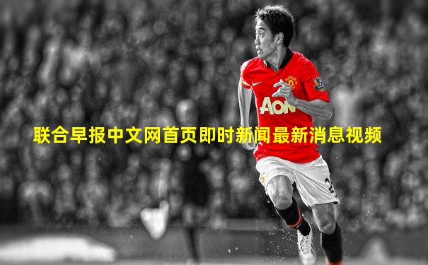 联合早报中文网首页即时新闻最新消息视频