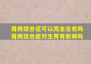 肾病综合征可以完全治愈吗肾病综合症对生育有影响吗