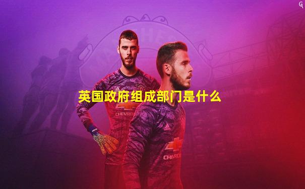 英国政府组成部门是什么