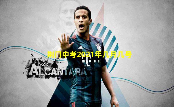 荆门中考2021年几月几号