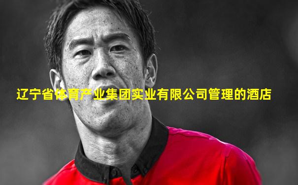 辽宁省体育产业集团实业有限公司管理的酒店