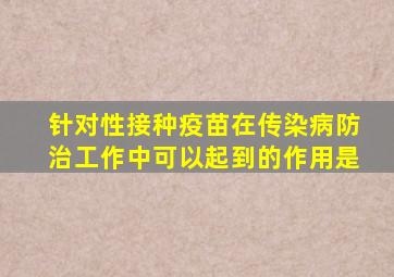 针对性接种疫苗在传染病防治工作中可以起到的作用是