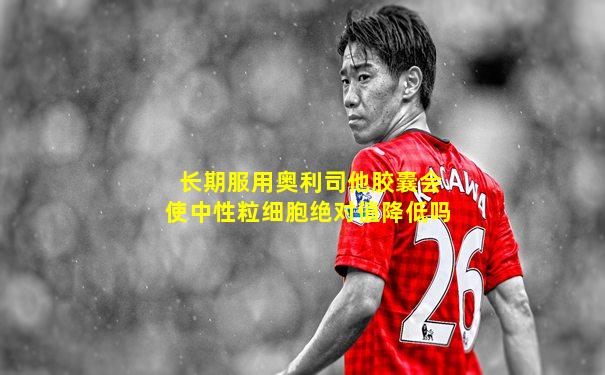 长期服用奥利司他胶囊会使中性粒细胞绝对值降低吗