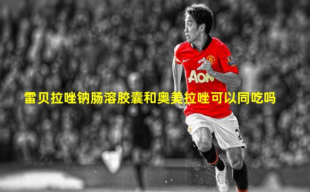 雷贝拉唑钠肠溶胶囊和奥美拉唑可以同吃吗