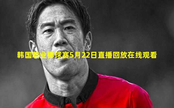 韩国职业棒球赛5月22日直播回放在线观看